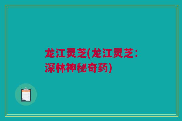 龙江灵芝(龙江灵芝：深林神秘奇药)