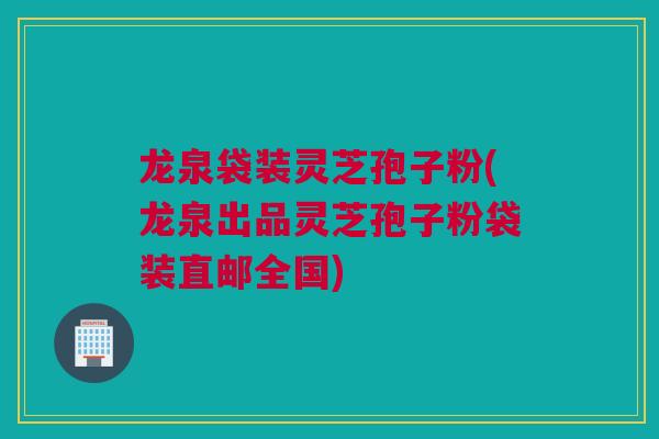 龙泉袋装灵芝孢子粉(龙泉出品灵芝孢子粉袋装直邮全国)