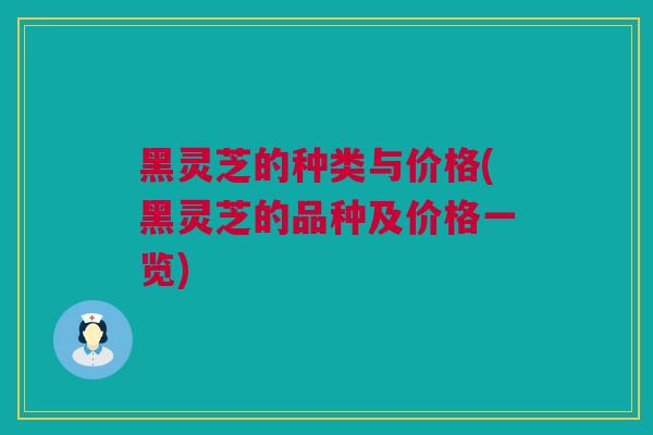 黑灵芝的种类与价格(黑灵芝的品种及价格一览)