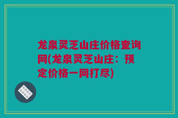 龙泉灵芝山庄价格查询网(龙泉灵芝山庄：预定价格一网打尽)
