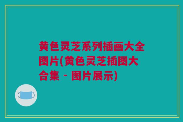 黄色灵芝系列插画大全图片(黄色灵芝插图大合集 - 图片展示) 黄色灵芝系列插画大全图片(黄色灵芝插图大合集 - 图片展示)