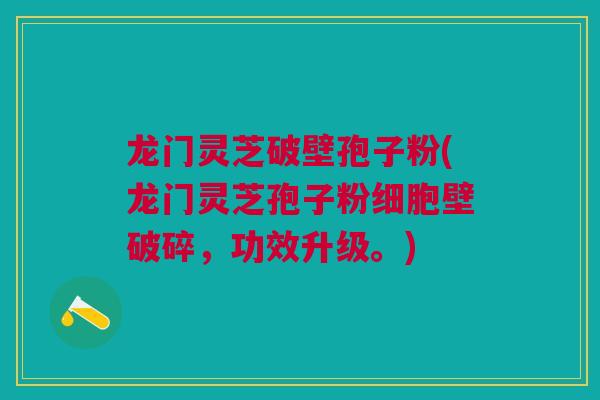 龙门灵芝破壁孢子粉(龙门灵芝孢子粉细胞壁破碎，功效升级。)