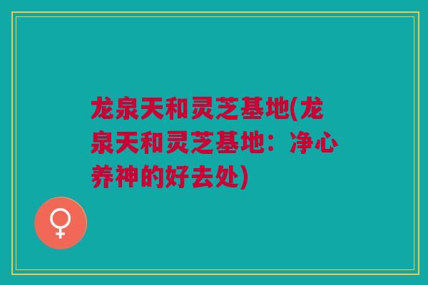 龙泉天和灵芝基地(龙泉天和灵芝基地：净心养神的好去处)