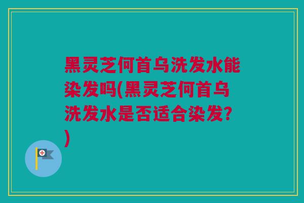 黑灵芝何首乌洗发水能染发吗(黑灵芝何首乌洗发水是否适合染发？)