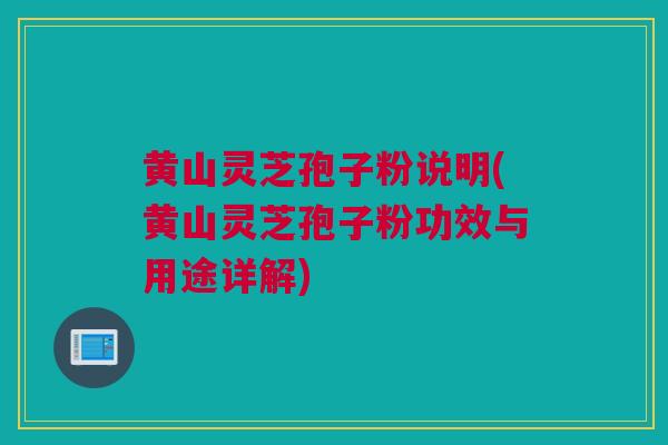 黄山灵芝孢子粉说明(黄山灵芝孢子粉功效与用途详解)