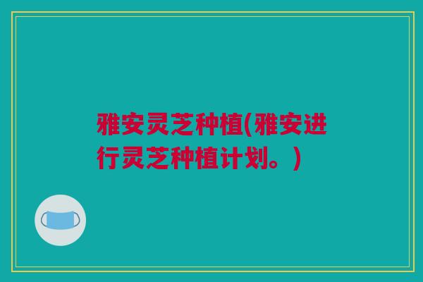 雅安灵芝种植(雅安进行灵芝种植计划。)