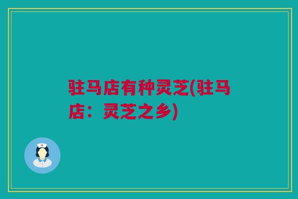驻马店有种灵芝(驻马店：灵芝之乡)