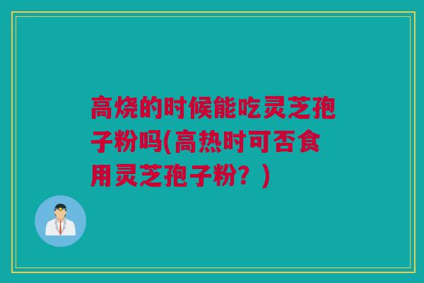 高烧的时候能吃灵芝孢子粉吗(高热时可否食用灵芝孢子粉？)