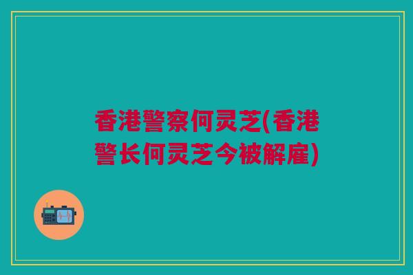 香港警察何灵芝(香港警长何灵芝今被解雇)