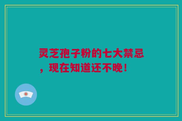 灵芝孢子粉的七大禁忌，现在知道还不晚！