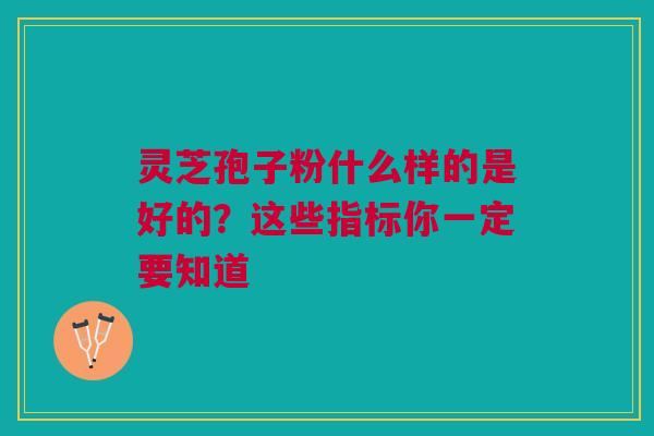 灵芝孢子粉什么样的是好的？这些指标你一定要知道