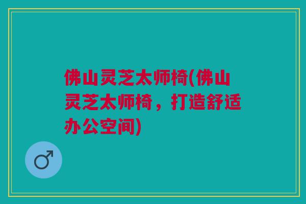佛山灵芝太师椅(佛山灵芝太师椅，打造舒适办公空间)