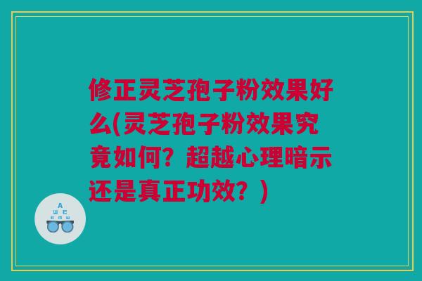修正灵芝孢子粉效果好么(灵芝孢子粉效果究竟如何？超越心理暗示还是真正功效？)