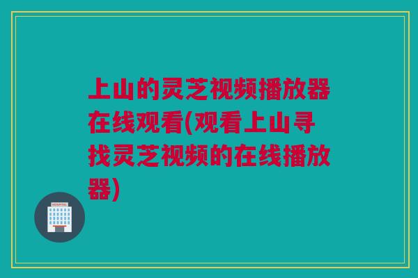 上山的灵芝视频播放器在线观看(观看上山寻找灵芝视频的在线播放器) 上山的灵芝视频播放器在线观看(观看上山寻找灵芝视频的在线播放器)