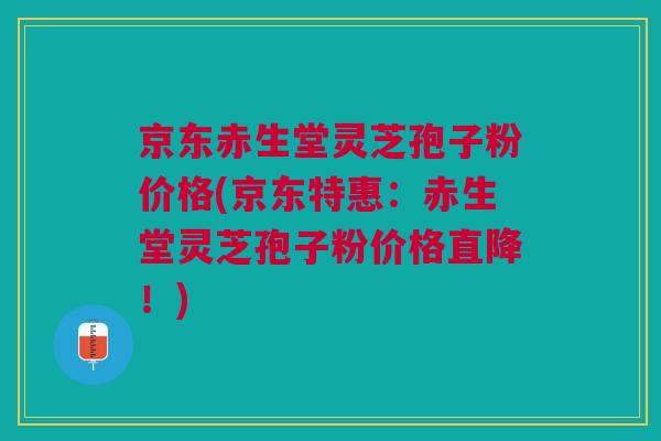 京东赤生堂灵芝孢子粉价格(京东特惠:赤生堂灵芝孢子粉价格直降!) 京东赤生堂灵芝孢子粉价格(京东特惠:赤生堂灵芝孢子粉价格直降!)