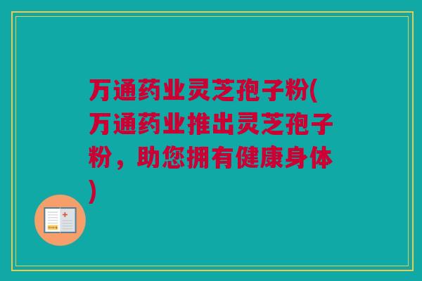 万通药业灵芝孢子粉(万通药业推出灵芝孢子粉，助您拥有健康身体)