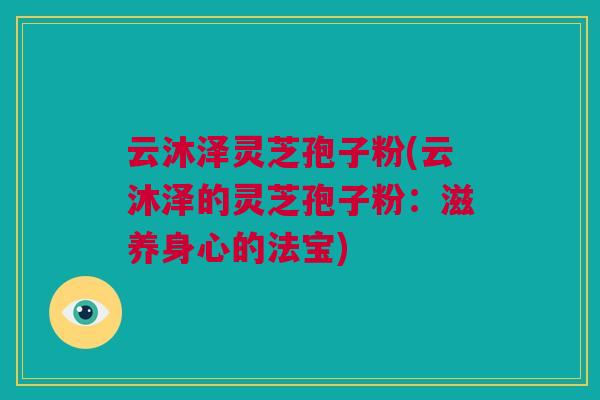 云沐泽灵芝孢子粉(云沐泽的灵芝孢子粉:滋养身心的法宝)