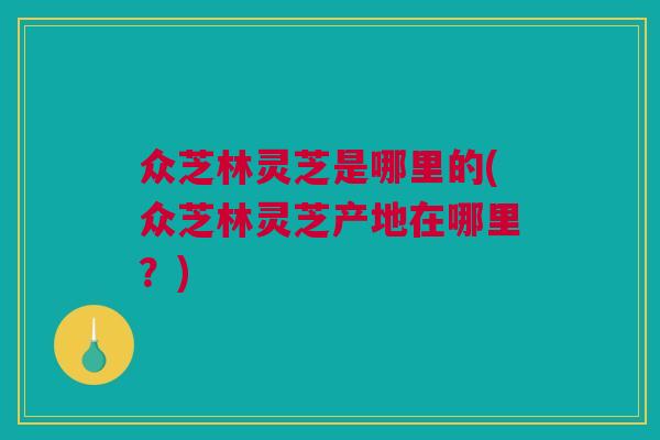 众芝林灵芝是哪里的(众芝林灵芝产地在哪里？)