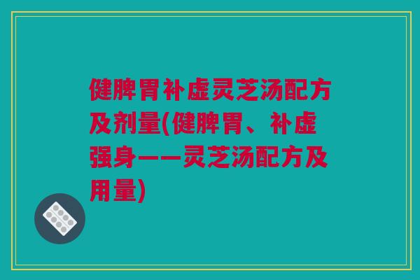 健脾胃补虚灵芝汤配方及剂量(健脾胃、补虚强身——灵芝汤配方及用量)