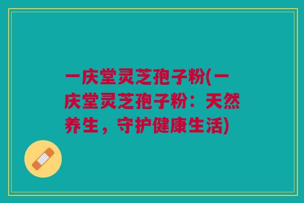 一庆堂灵芝孢子粉(一庆堂灵芝孢子粉：天然养生，守护健康生活)
