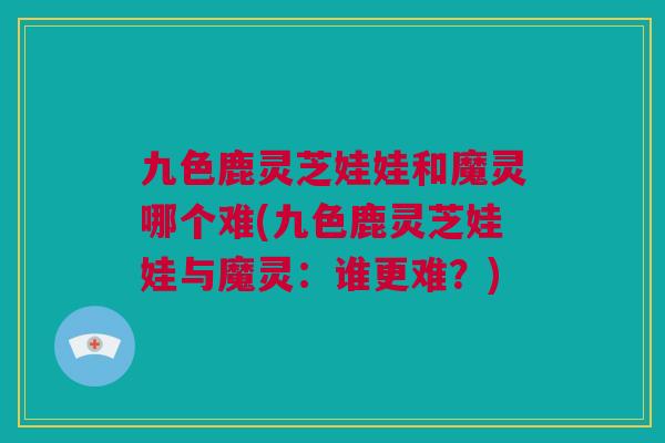 九色鹿灵芝娃娃和魔灵哪个难(九色鹿灵芝娃娃与魔灵：谁更难？)