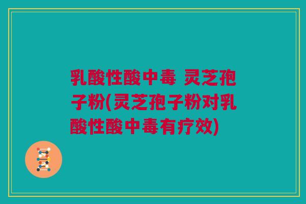 乳酸性酸中毒 灵芝孢子粉(灵芝孢子粉对乳酸性酸中毒有疗效)