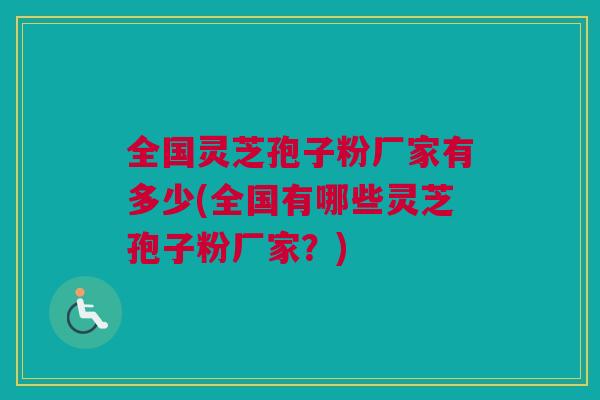 全国灵芝孢子粉厂家有多少(全国有哪些灵芝孢子粉厂家？)