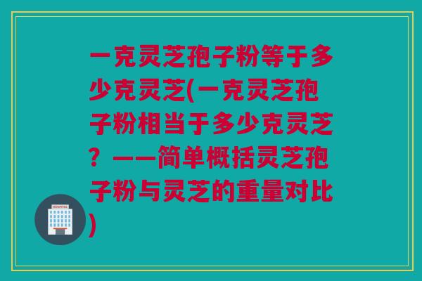 一克灵芝孢子粉等于多少克灵芝(一克灵芝孢子粉相当于多少克灵芝？——简单概括灵芝孢子粉与灵芝的重量对比)