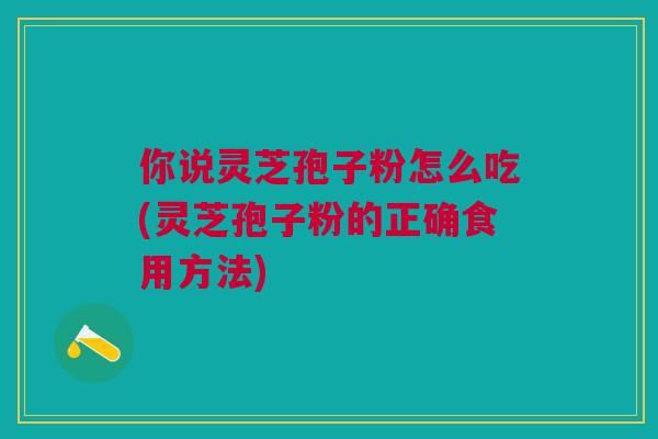 你说灵芝孢子粉怎么吃(灵芝孢子粉的正确食用方法)