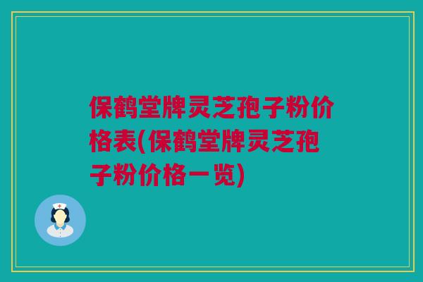 保鹤堂牌灵芝孢子粉价格表(保鹤堂牌灵芝孢子粉价格一览)