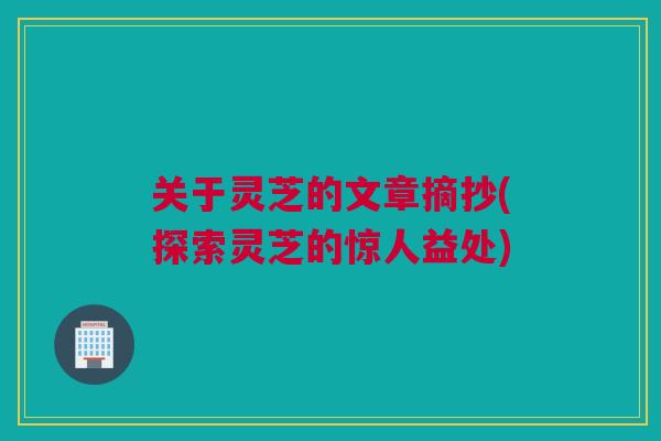 关于灵芝的文章摘抄(探索灵芝的惊人益处)