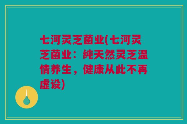 七河灵芝菌业(七河灵芝菌业:纯天然灵芝温情养生,健康从此不再虚设) 七河灵芝菌业(七河灵芝菌业:纯天然灵芝温情养生,健康从此不再虚设)