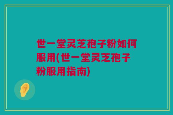 世一堂灵芝孢子粉如何服用(世一堂灵芝孢子粉服用指南)