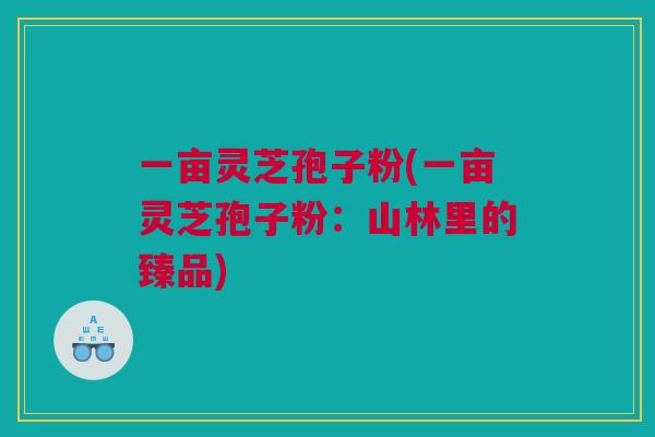 一亩灵芝孢子粉(一亩灵芝孢子粉：山林里的臻品)