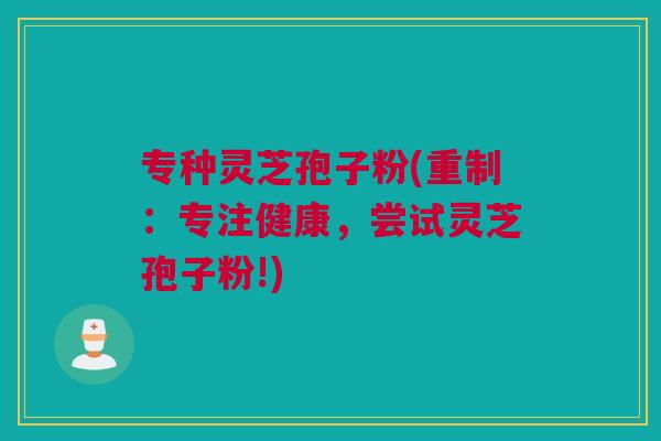 专种灵芝孢子粉(重制:专注健康,尝试灵芝孢子粉!) 专种灵芝孢子粉(重制:专注健康,尝试灵芝孢子粉!)