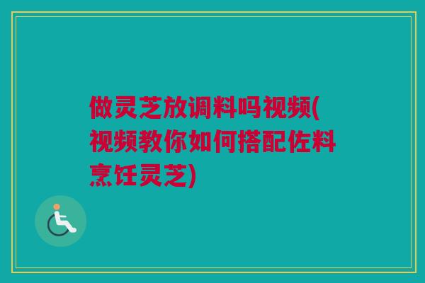 做灵芝放调料吗视频(视频教你如何搭配佐料烹饪灵芝)
