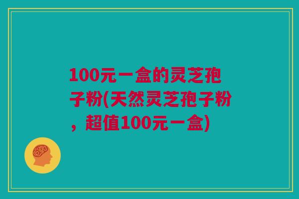 100元一盒的灵芝孢子粉(天然灵芝孢子粉，超值100元一盒)