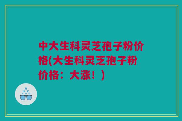 中大生科灵芝孢子粉价格(大生科灵芝孢子粉价格:大涨!) 中大生科灵芝孢子粉价格(大生科灵芝孢子粉价格:大涨!)