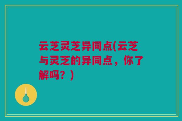 云芝灵芝异同点(云芝与灵芝的异同点，你了解吗？)