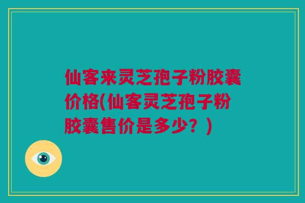 仙客来灵芝孢子粉胶囊价格(仙客灵芝孢子粉胶囊售价是多少？)