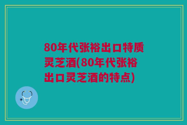80年代张裕出口特质灵芝酒(80年代张裕出口灵芝酒的特点)