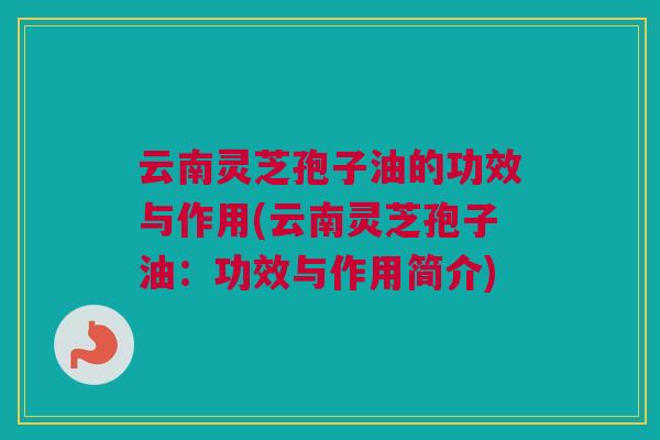 云南灵芝孢子油的功效与作用(云南灵芝孢子油：功效与作用简介)