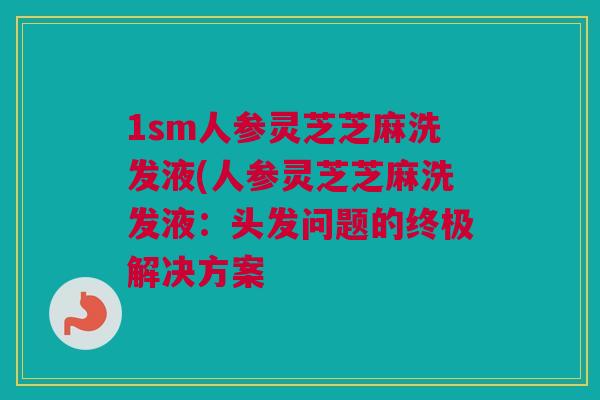 1sm人参灵芝芝麻洗发液(人参灵芝芝麻洗发液：头发问题的终极解决方案