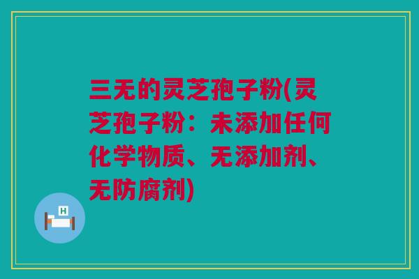 三无的灵芝孢子粉(灵芝孢子粉：未添加任何化学物质、无添加剂、无防腐剂)