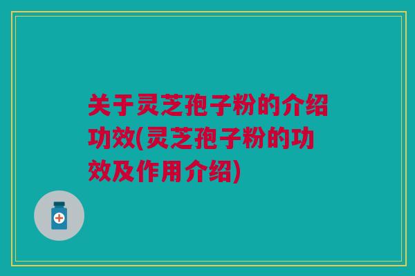 关于灵芝孢子粉的介绍功效(灵芝孢子粉的功效及作用介绍)