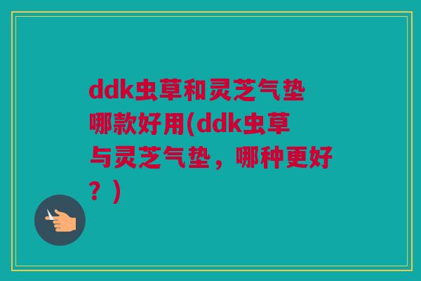 ddk虫草和灵芝气垫哪款好用(ddk虫草与灵芝气垫，哪种更好？)