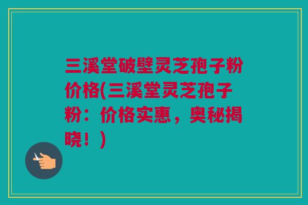 三溪堂破壁灵芝孢子粉价格(三溪堂灵芝孢子粉：价格实惠，奥秘揭晓！)
