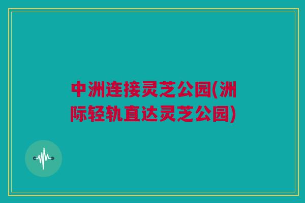 中洲连接灵芝公园(洲际轻轨直达灵芝公园)