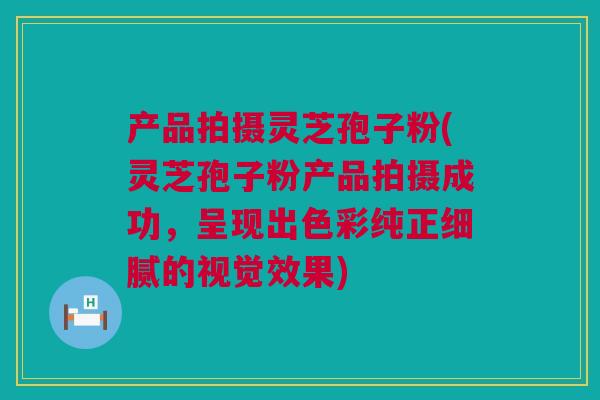 产品拍摄灵芝孢子粉(灵芝孢子粉产品拍摄成功，呈现出色彩纯正细腻的视觉效果)