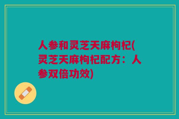 人参和灵芝天麻枸杞(灵芝天麻枸杞配方:人参双倍功效) 人参和灵芝天麻枸杞(灵芝天麻枸杞配方:人参双倍功效)